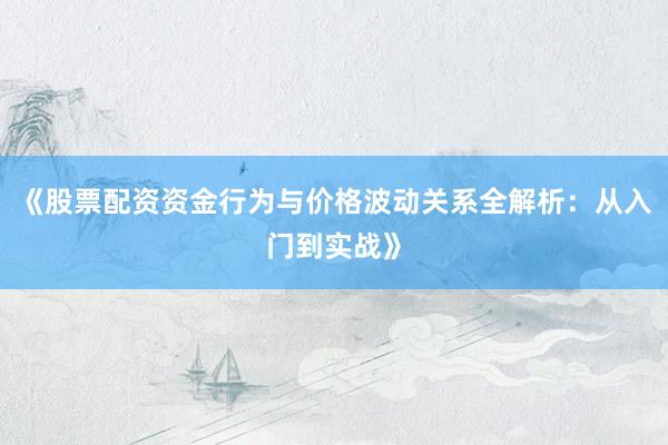 《股票配资资金行为与价格波动关系全解析：从入门到实战》