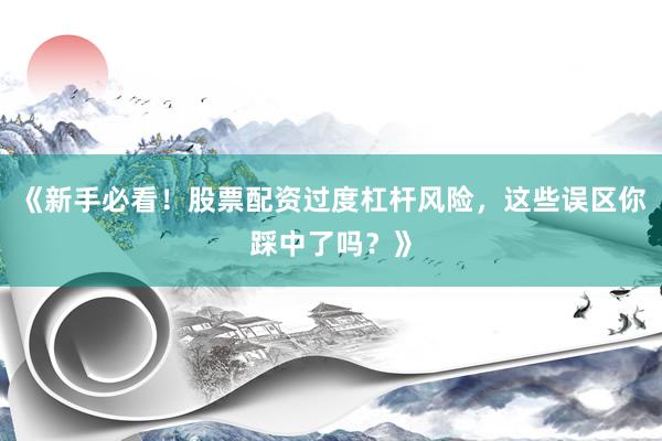 《新手必看！股票配资过度杠杆风险，这些误区你踩中了吗？》