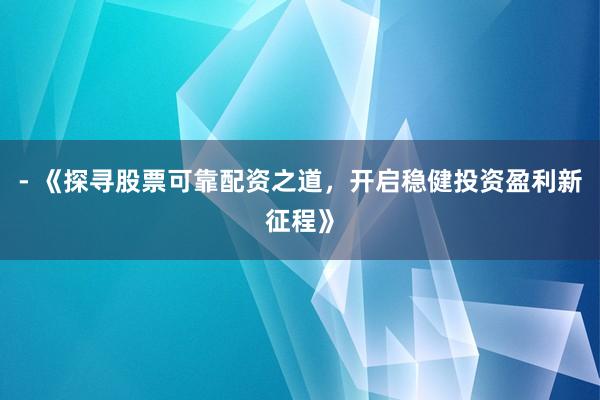 - 《探寻股票可靠配资之道，开启稳健投资盈利新征程》