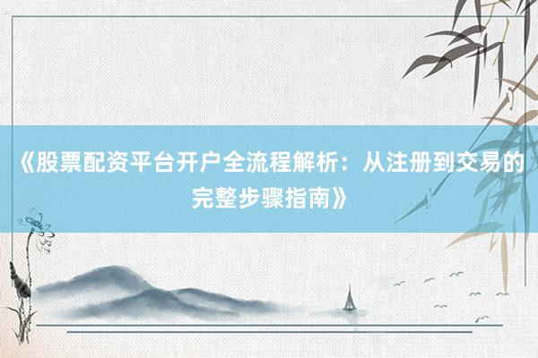 《股票配资平台开户全流程解析：从注册到交易的完整步骤指南》
