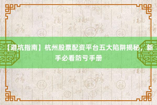 【避坑指南】杭州股票配资平台五大陷阱揭秘，新手必看防亏手册