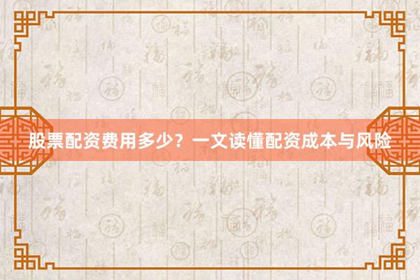 股票配资费用多少？一文读懂配资成本与风险
