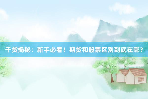 干货揭秘：新手必看！期货和股票区别到底在哪？