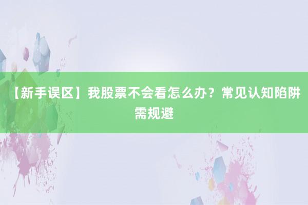 【新手误区】我股票不会看怎么办？常见认知陷阱需规避