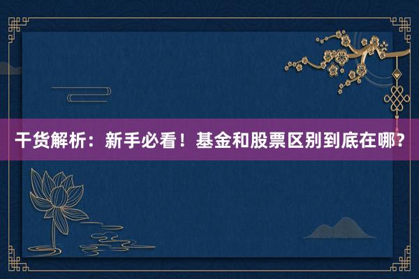 干货解析：新手必看！基金和股票区别到底在哪？