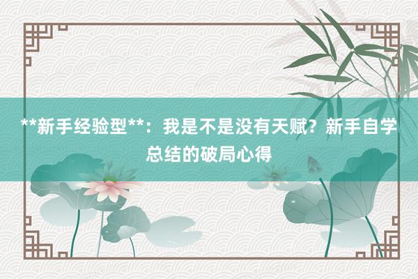 **新手经验型**：我是不是没有天赋？新手自学总结的破局心得