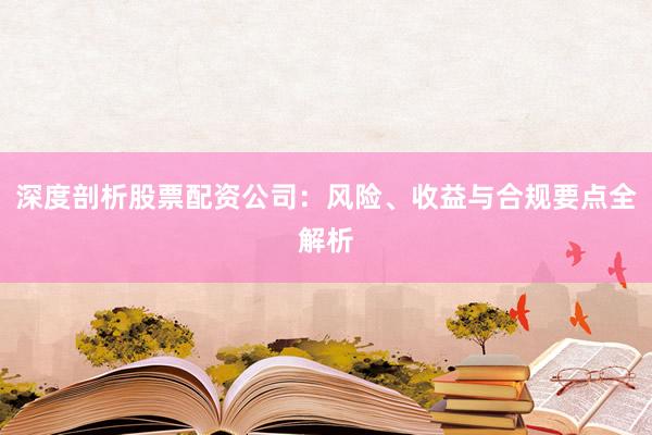 深度剖析股票配资公司：风险、收益与合规要点全解析