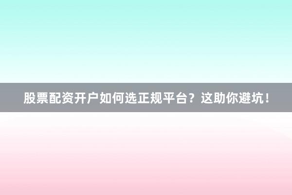 股票配资开户如何选正规平台？这助你避坑！
