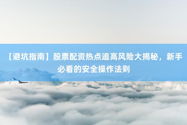 【避坑指南】股票配资热点追高风险大揭秘，新手必看的安全操作法则