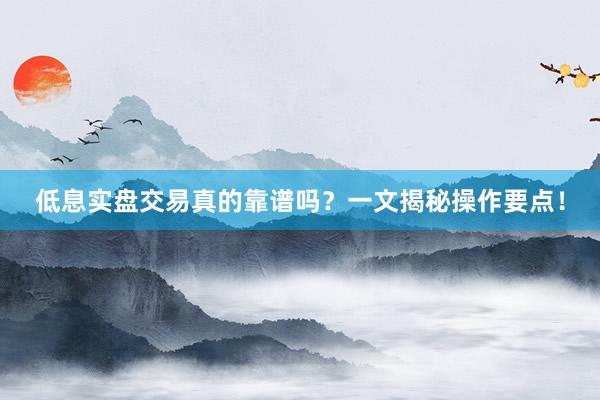 低息实盘交易真的靠谱吗？一文揭秘操作要点！