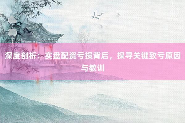 深度剖析：实盘配资亏损背后，探寻关键致亏原因与教训