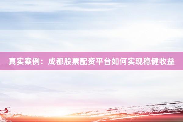 真实案例：成都股票配资平台如何实现稳健收益