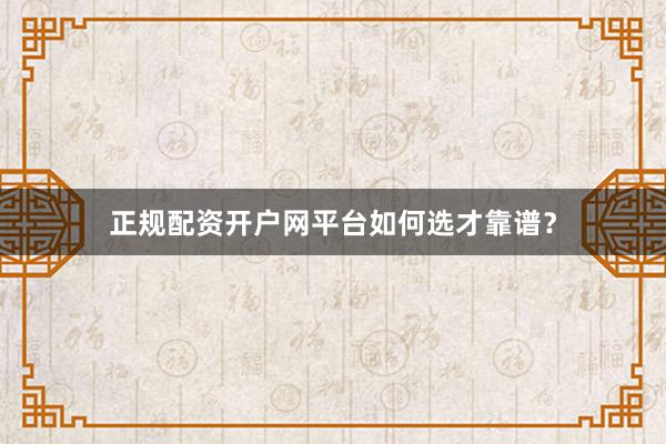 正规配资开户网平台如何选才靠谱？