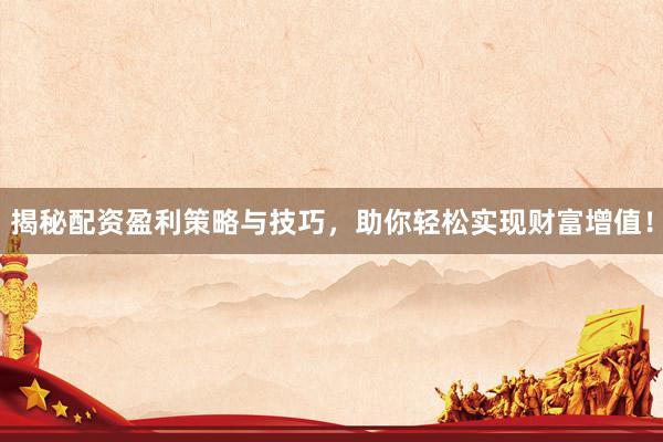 揭秘配资盈利策略与技巧，助你轻松实现财富增值！