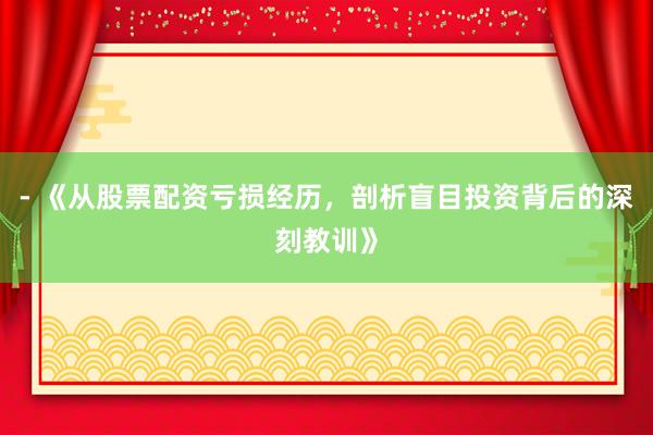 - 《从股票配资亏损经历，剖析盲目投资背后的深刻教训》