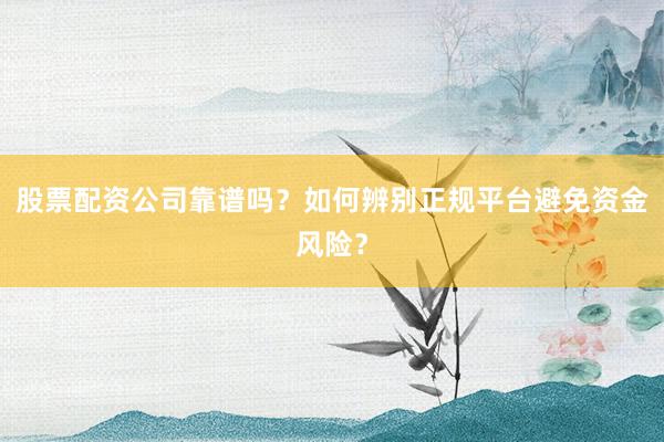 股票配资公司靠谱吗？如何辨别正规平台避免资金风险？