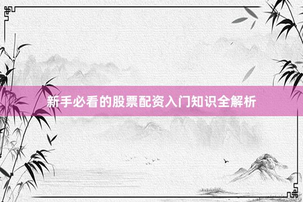 新手必看的股票配资入门知识全解析