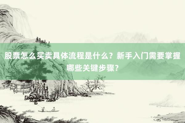 股票怎么买卖具体流程是什么？新手入门需要掌握哪些关键步骤？