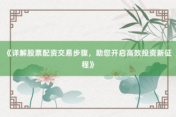 《详解股票配资交易步骤，助您开启高效投资新征程》