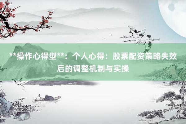 **操作心得型**：个人心得：股票配资策略失效后的调整机制与实操