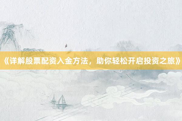《详解股票配资入金方法，助你轻松开启投资之旅》