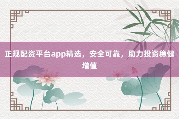 正规配资平台app精选，安全可靠，助力投资稳健增值