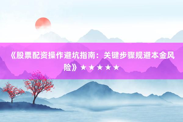 《股票配资操作避坑指南：关键步骤规避本金风险》★★★★★