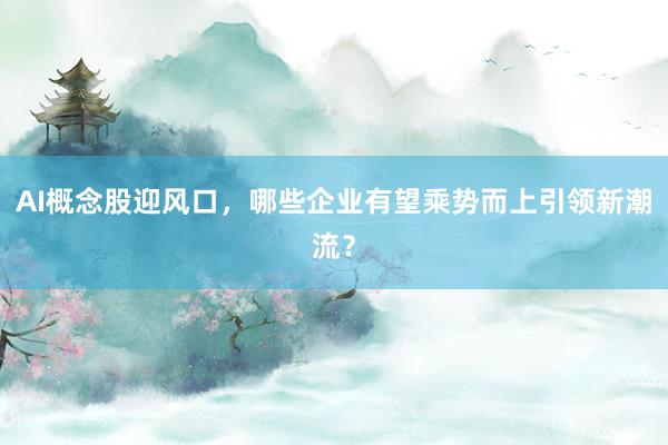 AI概念股迎风口，哪些企业有望乘势而上引领新潮流？