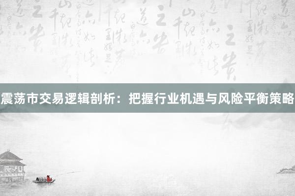 震荡市交易逻辑剖析：把握行业机遇与风险平衡策略