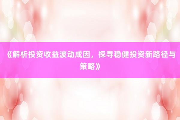 《解析投资收益波动成因，探寻稳健投资新路径与策略》