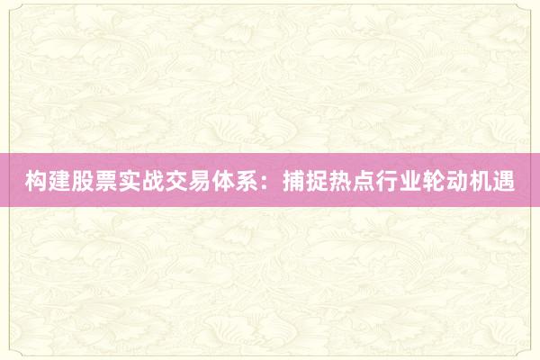 构建股票实战交易体系：捕捉热点行业轮动机遇