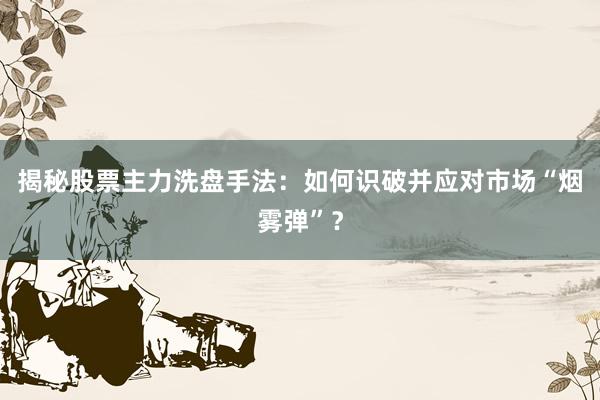 揭秘股票主力洗盘手法：如何识破并应对市场“烟雾弹”？