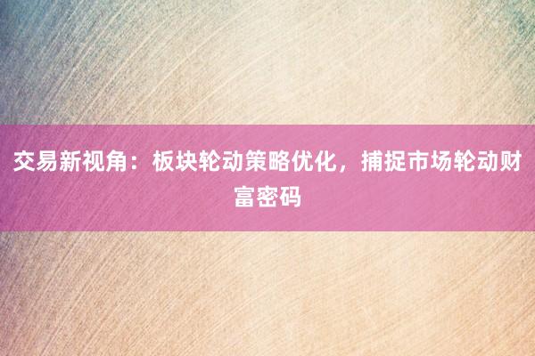 交易新视角：板块轮动策略优化，捕捉市场轮动财富密码