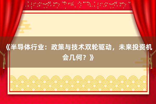 《半导体行业：政策与技术双轮驱动，未来投资机会几何？》