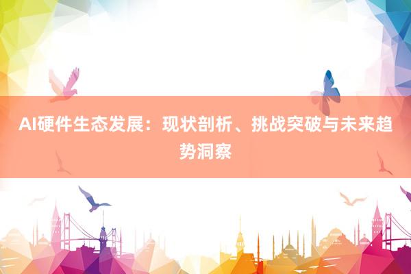 AI硬件生态发展：现状剖析、挑战突破与未来趋势洞察