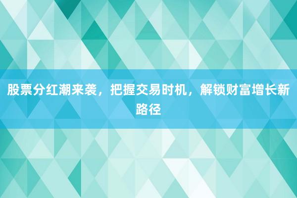 股票分红潮来袭，把握交易时机，解锁财富增长新路径