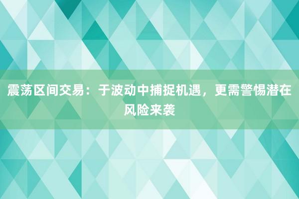 震荡区间交易：于波动中捕捉机遇，更需警惕潜在风险来袭