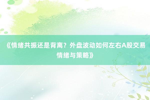 《情绪共振还是背离？外盘波动如何左右A股交易情绪与策略》