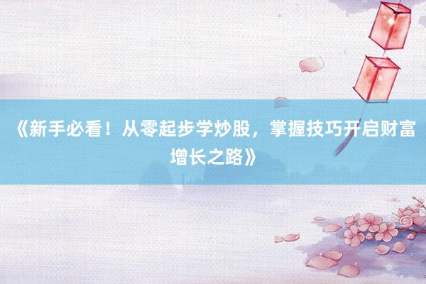 《新手必看！从零起步学炒股，掌握技巧开启财富增长之路》