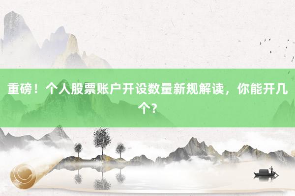 重磅！个人股票账户开设数量新规解读，你能开几个？