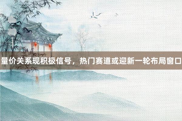 量价关系现积极信号，热门赛道或迎新一轮布局窗口