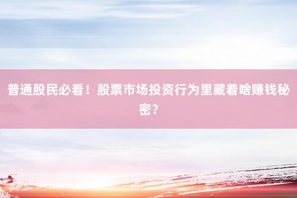 普通股民必看！股票市场投资行为里藏着啥赚钱秘密？