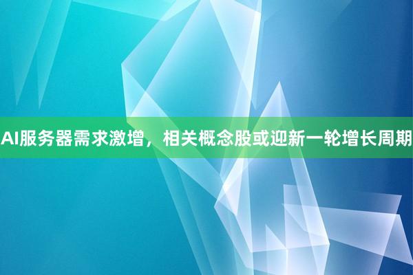 AI服务器需求激增，相关概念股或迎新一轮增长周期