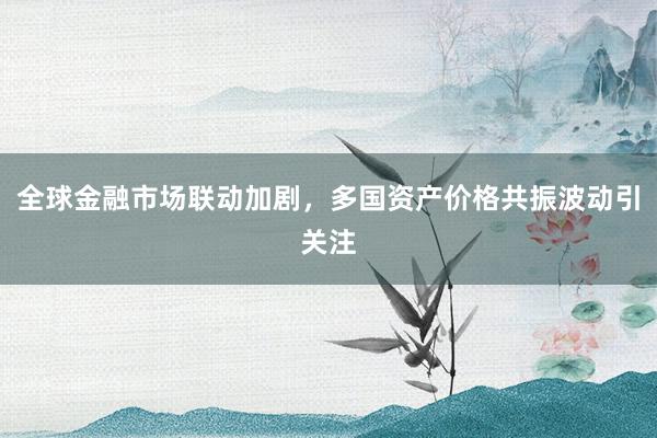 全球金融市场联动加剧，多国资产价格共振波动引关注