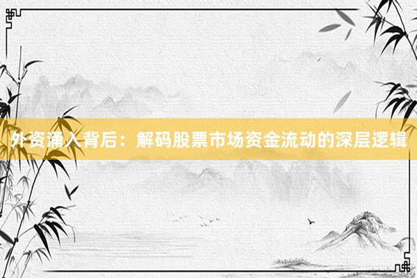外资涌入背后：解码股票市场资金流动的深层逻辑
