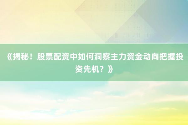 《揭秘！股票配资中如何洞察主力资金动向把握投资先机？》