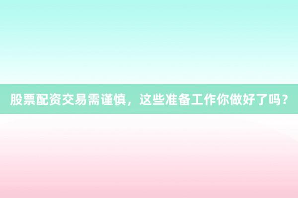 股票配资交易需谨慎，这些准备工作你做好了吗？