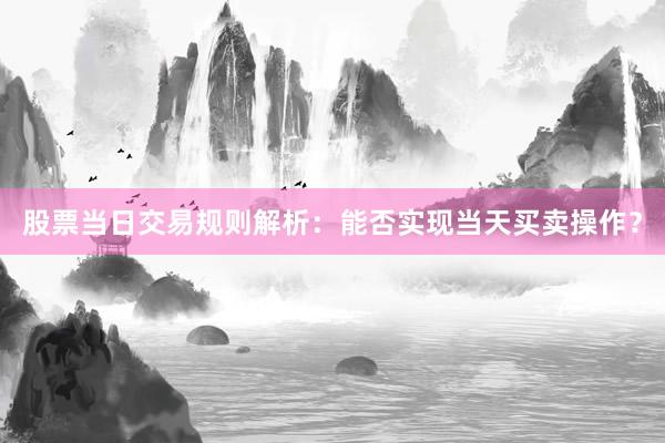 股票当日交易规则解析：能否实现当天买卖操作？
