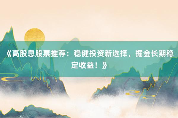 《高股息股票推荐：稳健投资新选择，掘金长期稳定收益！》