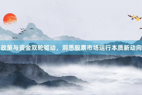 政策与资金双轮驱动，洞悉股票市场运行本质新动向